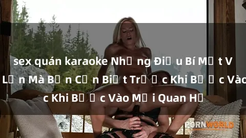sex quán karaoke Những Điều Bí Mật Về Sex Người Lớn Mà Bạn Cần Biết Trước Khi Bước Vào Mối Quan Hệ
