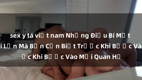 sex y tá việt nam Những Điều Bí Mật Về Sex Người Lớn Mà Bạn Cần Biết Trước Khi Bước Vào Mối Quan Hệ