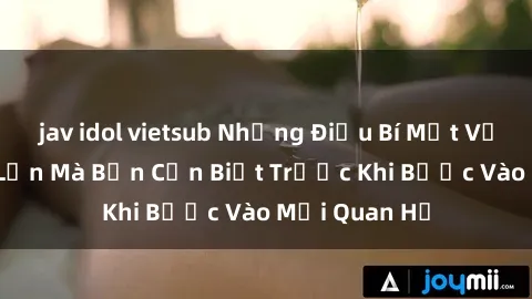 jav idol vietsub Những Điều Bí Mật Về Sex Người Lớn Mà Bạn Cần Biết Trước Khi Bước Vào Mối Quan Hệ