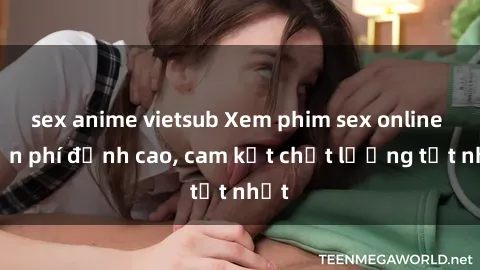 sex anime vietsub Xem phim sex online miễn phí đỉnh cao, cam kết chất lượng tốt nhất