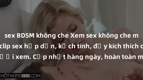 sex BDSM không che Xem sex không che miễn phí - Những clip sex hấp dẫn, kịch tính, đầy kích thích cho người xem. Cập nhật hàng ngày, hoàn toàn miễn phí, độ phân giải cao.