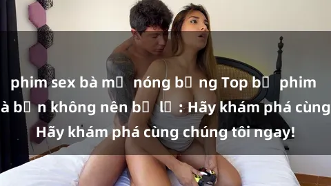 phim sex bà mẹ nóng bỏng Top bộ phim sex hay nhất mà bạn không nên bỏ lỡ: Hãy khám phá cùng chúng tôi ngay!