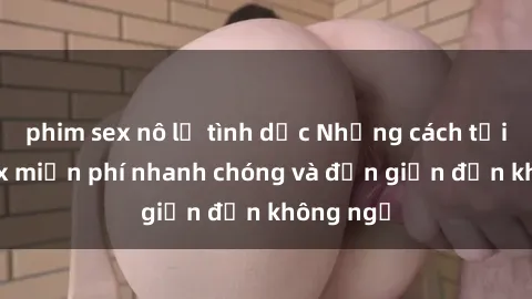 phim sex nô lệ tình dục Những cách tải phim sex miễn phí nhanh chóng và đơn giản đến không ngờ