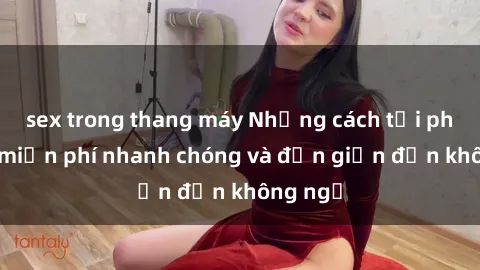 sex trong thang máy Những cách tải phim sex miễn phí nhanh chóng và đơn giản đến không ngờ