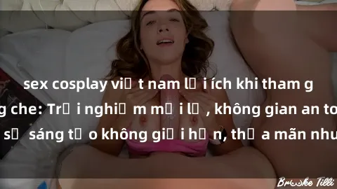 sex cosplay việt nam lợi ích khi tham gia sex online không che: Trải nghiệm mới lạ, không gian an toàn, sự sáng tạo không giới hạn, thỏa mãn nhu cầu tình dục của bạn.