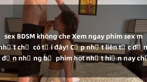 sex BDSM không che Xem ngay phim sex mới nhất, hấp dẫn nhất chỉ có tại đây! Cập nhật liên tục đến những bộ phim hot nhất hiện nay chỉ trong vài cú click!