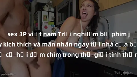sex 3P việt nam Trải nghiệm bộ phim jav không che đầy kích thích và mãn nhãn ngay tại nhà của bạn! Đừng bỏ lỡ cơ hội đắm chìm trong thế giới tinh thần mới mẻ mà bộ phim này mang đến!