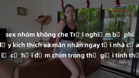 sex nhóm không che Trải nghiệm bộ phim jav không che đầy kích thích và mãn nhãn ngay tại nhà của bạn! Đừng bỏ lỡ cơ hội đắm chìm trong thế giới tinh thần mới mẻ mà bộ phim này mang đến!