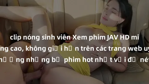 clip nóng sinh viên Xem phim JAV HD miễn phí chất lượng cao, không giới hạn trên các trang web uy tín. Yên tâm tận hưởng những bộ phim hot nhất với độ nét sắc sảo, đẹp mắt ngay tại nhà. Hãy trải nghiệ