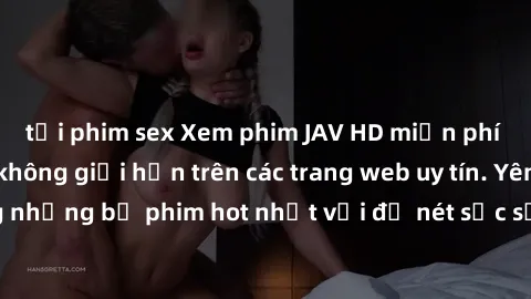 tải phim sex Xem phim JAV HD miễn phí chất lượng cao, không giới hạn trên các trang web uy tín. Yên tâm tận hưởng những bộ phim hot nhất với độ nét sắc sảo, đẹp mắt ngay tại nhà. Hãy trải nghiệm ngay!