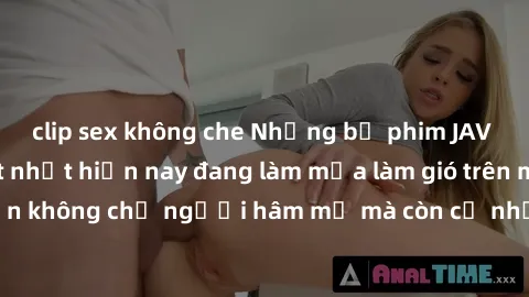 clip sex không che Những bộ phim JAV idol không che hot nhất hiện nay đang làm mưa làm gió trên mạng, hấp dẫn không chỉ người hâm mộ mà còn cả những ai mới tìm hiểu về thể loại này!