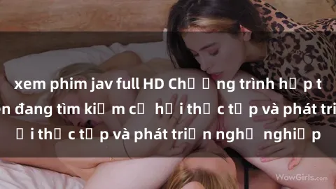 xem phim jav full HD Chương trình hợp tác JAV cho sinh viên đang tìm kiếm cơ hội thực tập và phát triển nghề nghiệp