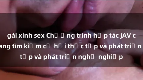 gái xinh sex Chương trình hợp tác JAV cho sinh viên đang tìm kiếm cơ hội thực tập và phát triển nghề nghiệp