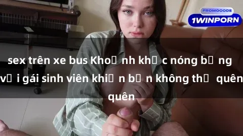 sex trên xe bus Khoảnh khắc nóng bỏng với gái sinh viên khiến bạn không thể quên