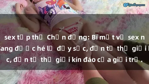 sex tập thể Chấn động: Bí mật về sex nữ sinh Việt Nam đang được hé lộ đầy sốc, đến từ thế giới kín đáo của giới trẻ.