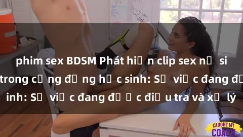 phim sex BDSM Phát hiện clip sex nữ sinh gây chấn động trong cộng đồng học sinh: Sự việc đang được điều tra và xử lý