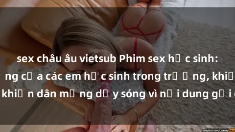 sex châu âu vietsub Phim sex học sinh: Hành động nóng bỏng của các em học sinh trong trường, khiến dân mạng dậy sóng vì nội dung gợi cảm và kích thích.