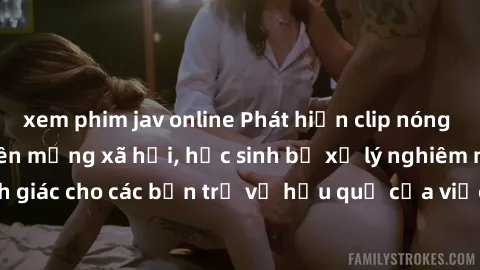 xem phim jav online Phát hiện clip nóng sinh viên gây sốt trên mạng xã hội, học sinh bị xử lý nghiêm ngặt. Đây là cảnh giác cho các bạn trẻ về hậu quả của việc chia sẻ thông tin trái phép trên interne