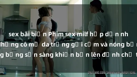 sex bãi biển Phim sex milf hấp dẫn nhất mọi thời đại: Những cô mẹ da trắng gợi cảm và nóng bỏng sẵn sàng khiến bạn lên đỉnh chỉ trong chớp mắt!