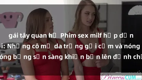 gái tây quan hệ Phim sex milf hấp dẫn nhất mọi thời đại: Những cô mẹ da trắng gợi cảm và nóng bỏng sẵn sàng khiến bạn lên đỉnh chỉ trong chớp mắt!