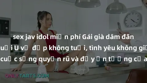 sex jav idol miễn phí Gái già dâm đãng: Sự nứng của tuổi U vẻ đẹp không tuổi, tình yêu không giới hạn. Khám phá cuộc sống quyến rũ và đầy ấn tượng của những người phụ nữ trưởng thành!