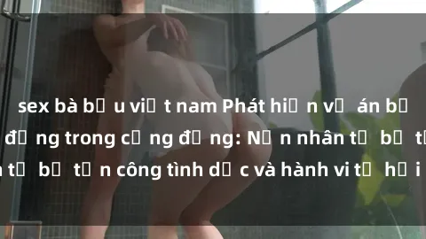 sex bà bầu việt nam Phát hiện vụ án bạo dâm sex gây chấn động trong cộng đồng: Nạn nhân tố bị tấn công tình dục và hành vi tệ hại được tiết lộ