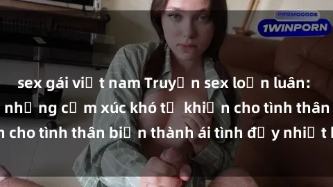 sex gái việt nam Truyện sex loạn luân: Bí mật gia đình và những cảm xúc khó tả khiến cho tình thân biến thành ái tình đầy nhiệt huyết