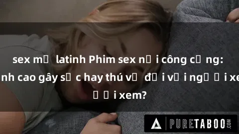 sex mỹ latinh Phim sex nơi công cộng: Đỉnh cao gây sốc hay thú vị đối với người xem?