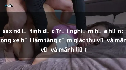 sex nô lệ tình dục Trải nghiệm hứa hẹn: Sex trong xe hơi làm tăng cảm giác thú vị và mãnh liệt