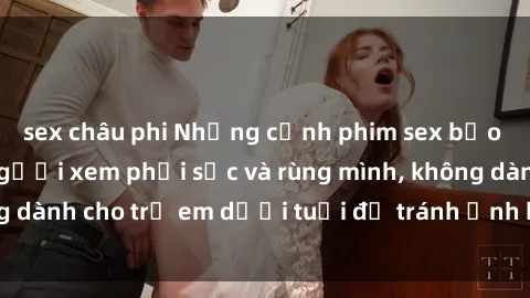 sex châu phi Những cảnh phim sex bạo dâm nhóm khiến người xem phải sốc và rùng mình, không dành cho trẻ em dưới tuổi để tránh ảnh hưởng tiêu cực.