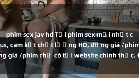 phim sex jav hd Tải phim sex mới nhất cực nhanh không virus, cam kết chất lượng HD, đồng giá /phim chỉ có tại website chính thức. Đặt ngay!