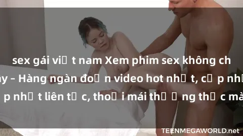 sex gái việt nam Xem phim sex không che miễn phí tại đây – Hàng ngàn đoạn video hot nhất, cập nhật liên tục, thoải mái thưởng thức mà không tốn kém.