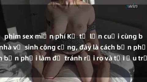 phim sex miễn phí Kể từ lần cuối cùng bạn thực hành sex nhà vệ sinh công cộng, đây là cách bạn phải làm để tránh rủi ro và tối ưu trải nghiệm.