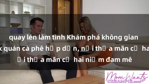 quay lén làm tình Khám phá không gian độc đáo tại sex quán cà phê hấp dẫn, nơi thỏa mãn cả hai niềm đam mê