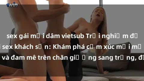 sex gái mại dâm vietsub Trải nghiệm đỉnh cao tình yêu tại sex khách sạn: Khám phá cảm xúc mới mẻ và đam mê trên chăn giường sang trọng, độc đáo, không giới hạn.