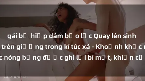gái bị hiếp dâm bạo lực Quay lén sinh viên làm tình ngay trên giường trong kí túc xá - Khoảnh khắc nóng bỏng được ghi lại bí mật, khiến cả trường học xôn xao.