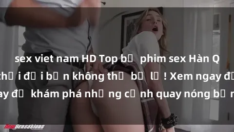 sex viet nam HD Top bộ phim sex Hàn Quốc hot nhất mọi thời đại bạn không thể bỏ lỡ! Xem ngay để khám phá những cảnh quay nóng bỏng, đầy nghẹt thở!