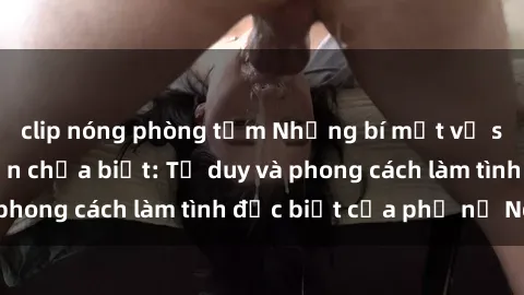 clip nóng phòng tắm Những bí mật về sex gái Nga mà bạn chưa biết: Tư duy và phong cách làm tình đặc biệt của phụ nữ Nga
