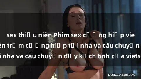 sex thiếu niên Phim sex cưỡng hiếp vietsub: Nữ sinh bị tên trộm cưỡng hiếp tại nhà và câu chuyện đầy kịch tính của vietsub