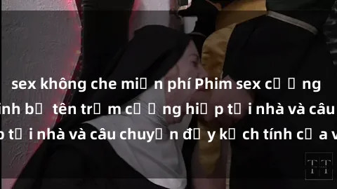 sex không che miễn phí Phim sex cưỡng hiếp vietsub: Nữ sinh bị tên trộm cưỡng hiếp tại nhà và câu chuyện đầy kịch tính của vietsub