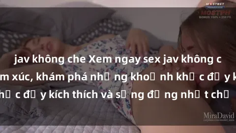 jav không che Xem ngay sex jav không che để thỏa mãn cảm xúc, khám phá những khoảnh khắc đầy kích thích và sống động nhất chỉ trong click!