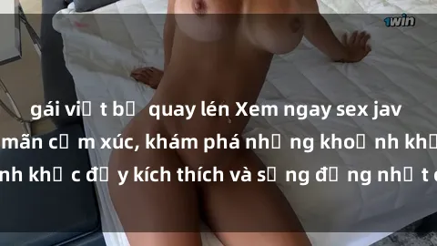 gái việt bị quay lén Xem ngay sex jav không che để thỏa mãn cảm xúc, khám phá những khoảnh khắc đầy kích thích và sống động nhất chỉ trong click!
