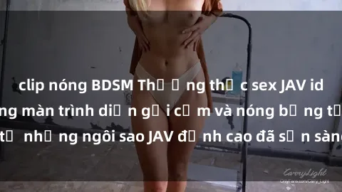clip nóng BDSM Thưởng thức sex JAV idol miễn phí: Những màn trình diễn gợi cảm và nóng bỏng từ những ngôi sao JAV đỉnh cao đã sẵn sàng để bạn khám phá.