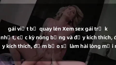 gái việt bị quay lén Xem sex gái trẻ không che hấp dẫn nhất, cực kỳ nóng bỏng và đầy kích thích, đảm bảo sẽ làm hài lòng mọi người!