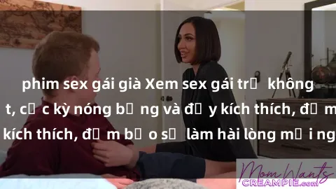 phim sex gái già Xem sex gái trẻ không che hấp dẫn nhất, cực kỳ nóng bỏng và đầy kích thích, đảm bảo sẽ làm hài lòng mọi người!