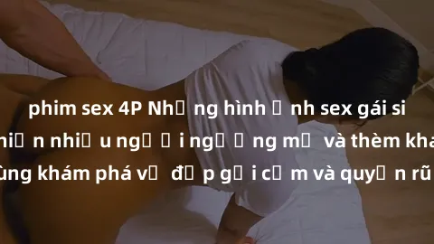phim sex 4P Những hình ảnh sex gái sinh viên Việt Nam khiến nhiều người ngưỡng mộ và thèm khát. Cùng khám phá vẻ đẹp gợi cảm và quyến rũ của những cô gái trẻ này.