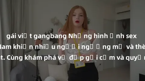 gái việt gangbang Những hình ảnh sex gái sinh viên Việt Nam khiến nhiều người ngưỡng mộ và thèm khát. Cùng khám phá vẻ đẹp gợi cảm và quyến rũ của những cô gái trẻ này.