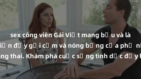sex công viên Gái Việt mang bầu và làm tình: Màn trình diễn đầy gợi cảm và nóng bỏng của phụ nữ mang thai. Khám phá cuộc sống tình dục đầy hấp dẫn và mới lạ của họ!