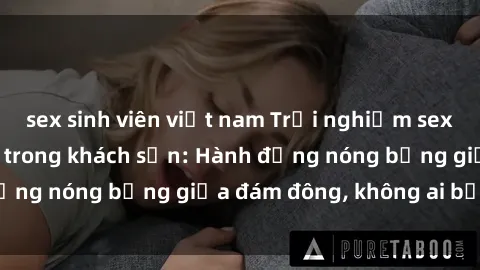 sex sinh viên việt nam Trải nghiệm sex sinh viên sôi động trong khách sạn: Hành động nóng bỏng giữa đám đông, không ai bị bỏ lỡ