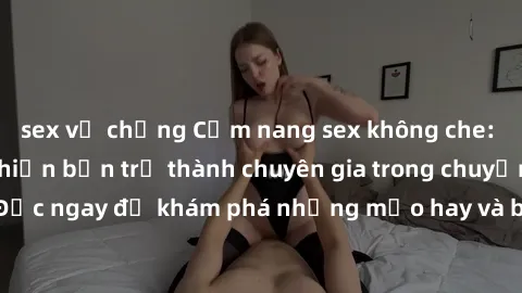 sex vợ chồng Cẩm nang sex không che: Những bí quyết khiến bạn trở thành chuyên gia trong chuyện ấy! Đọc ngay để khám phá những mẹo hay và bí quyết tình dục không che.